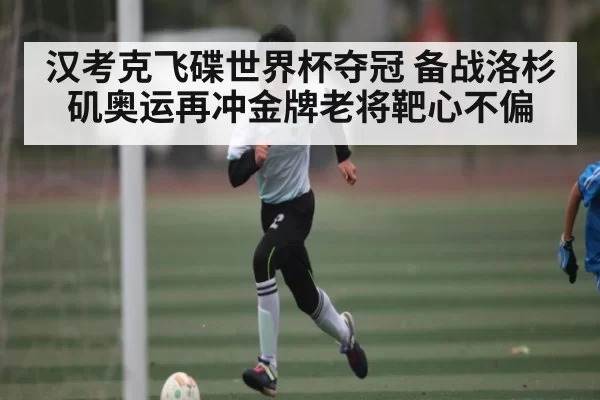 汉考克飞碟世界杯夺冠 备战洛杉矶奥运再冲金牌老将靶心不偏