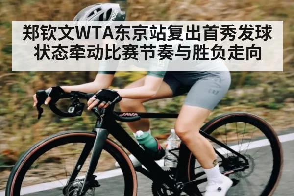 郑钦文WTA东京站复出首秀发球状态牵动比赛节奏与胜负走向