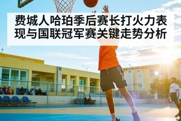 费城人哈珀季后赛长打火力表现与国联冠军赛关键走势分析