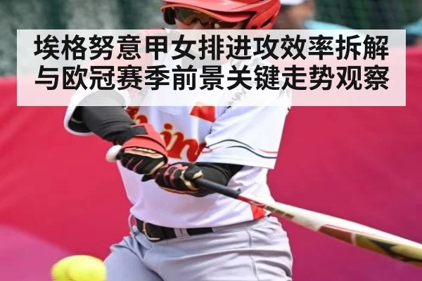 埃格努意甲女排进攻效率拆解与欧冠赛季前景关键走势观察